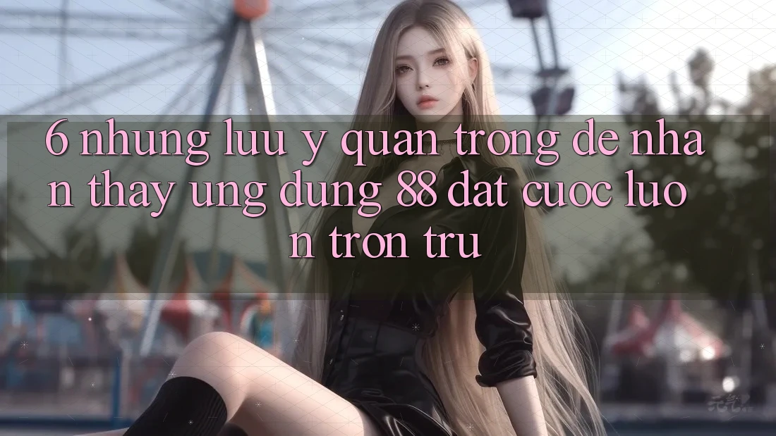 6. Những Lưu Ý Quan Trọng Để Nhận thấy Ứng dụng 88 Đặt cược Luôn Trơn tru 6. Những Lưu Ý Quan Trọng Để Nhận thấy Ứng dụng 88 Đặt cược Luôn Trơn tru