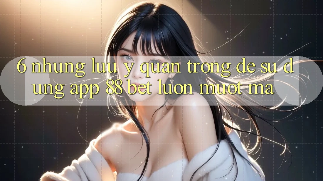 6. Những Lưu Ý Quan Trọng Để Sử dụng App 88 Bet Luôn Mượt Mà