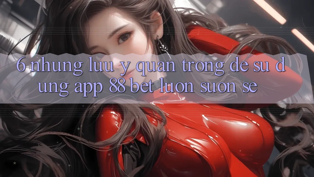 6. Những Lưu Ý Quan Trọng Để Sử dụng App 88 Bet Luôn Suôn sẻ 6. Những Lưu Ý Quan Trọng Để Sử dụng App 88 Bet Luôn Suôn sẻ