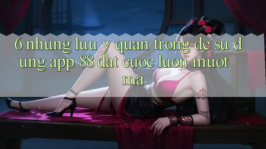 6. Những Lưu Ý Quan Trọng Để Sử dụng App 88 Đặt cược Luôn Mượt Mà 6. Những Lưu Ý Quan Trọng Để Sử dụng App 88 Đặt cược Luôn Mượt Mà