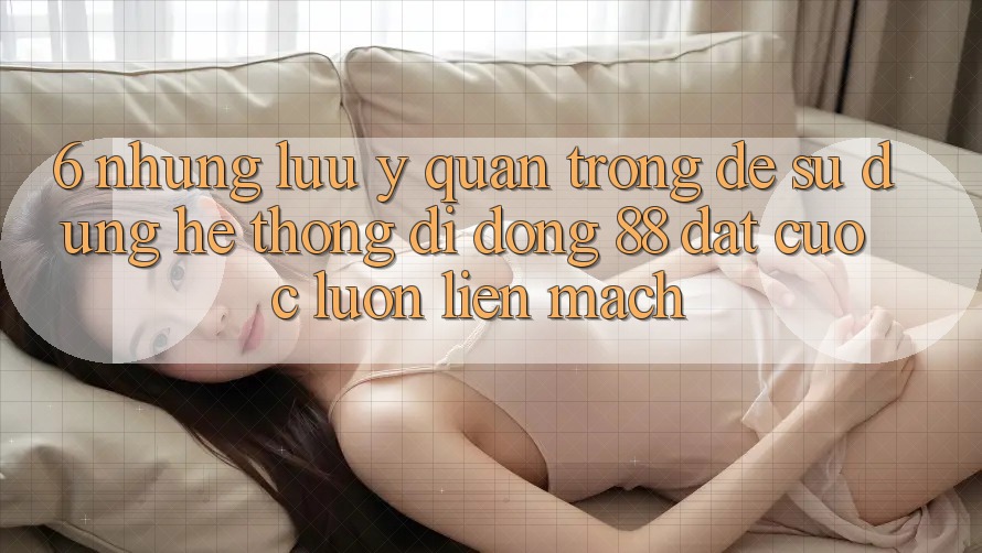 6. Những Lưu Ý Quan Trọng Để Sử dụng Hệ thống di động 88 Đặt cược Luôn Liền mạch 6. Những Lưu Ý Quan Trọng Để Sử dụng Hệ thống di động 88 Đặt cược Luôn Liền mạch