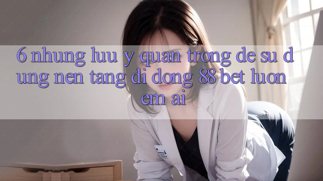 6. Những Lưu Ý Quan Trọng Để Sử dụng Nền tảng di động 88 Bet Luôn Êm ái 6. Những Lưu Ý Quan Trọng Để Sử dụng Nền tảng di động 88 Bet Luôn Êm ái