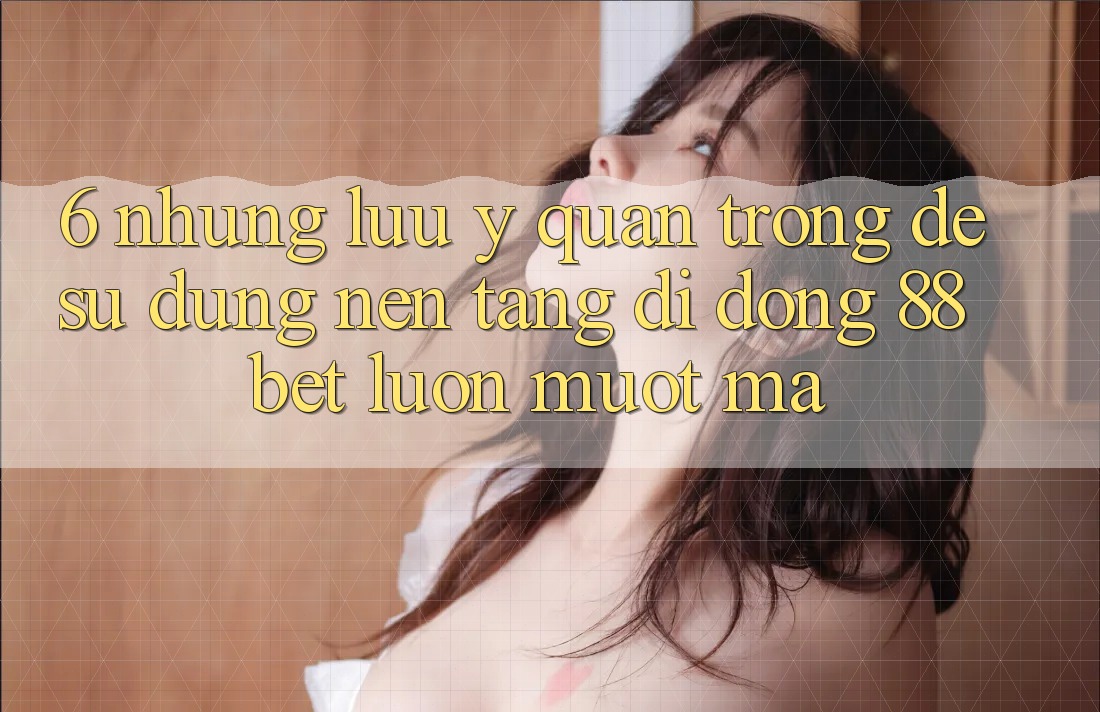 6. Những Lưu Ý Quan Trọng Để Sử dụng Nền tảng di động 88 Bet Luôn Mượt mà 6. Những Lưu Ý Quan Trọng Để Sử dụng Nền tảng di động 88 Bet Luôn Mượt mà