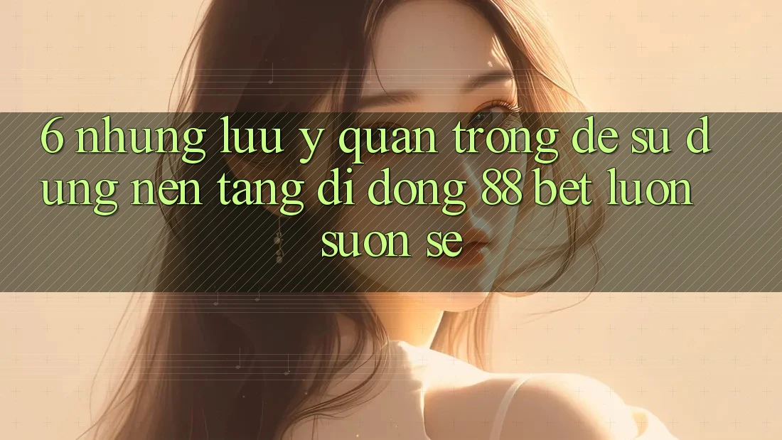 6. Những Lưu Ý Quan Trọng Để Sử dụng Nền tảng di động 88 Bet Luôn Suôn sẻ 6. Những Lưu Ý Quan Trọng Để Sử dụng Nền tảng di động 88 Bet Luôn Suôn sẻ