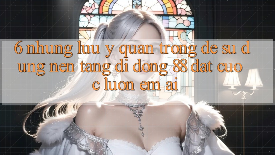 6. Những Lưu Ý Quan Trọng Để Sử dụng Nền tảng di động 88 Đặt cược Luôn Êm ái