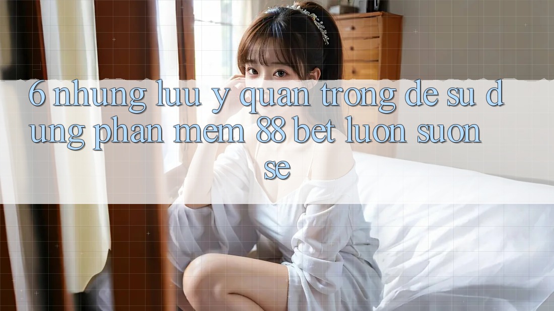 6. Những Lưu Ý Quan Trọng Để Sử dụng Phần mềm 88 Bet Luôn Suôn sẻ 6. Những Lưu Ý Quan Trọng Để Sử dụng Phần mềm 88 Bet Luôn Suôn sẻ