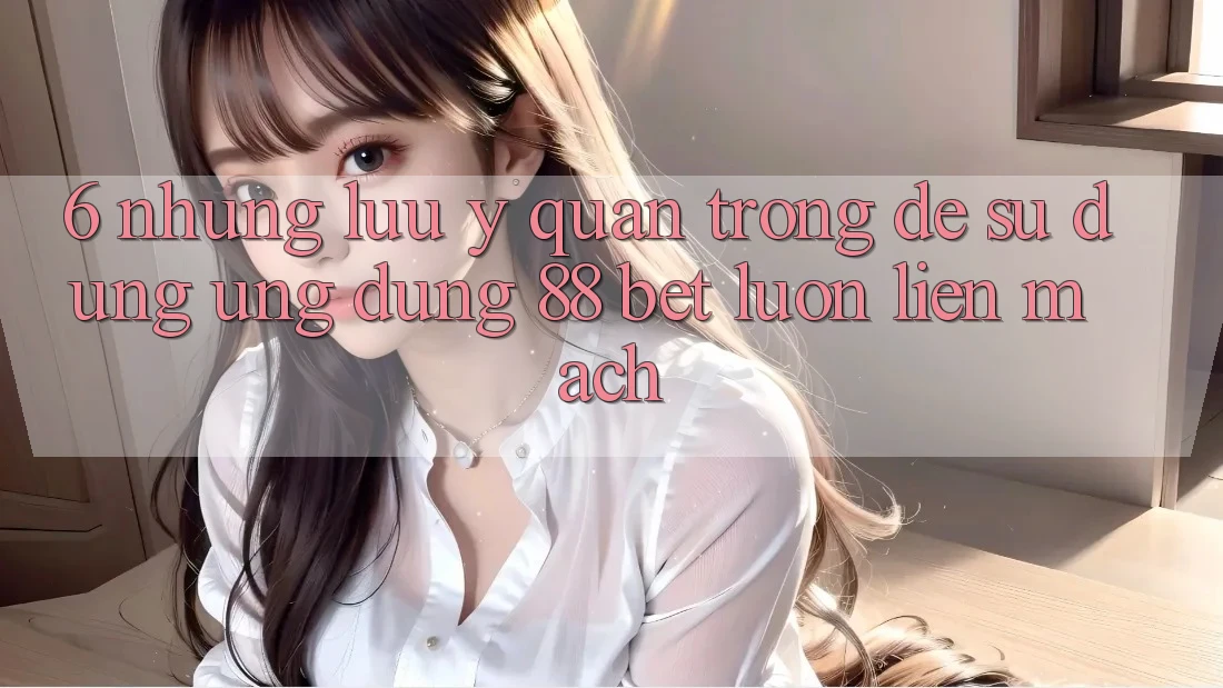6. Những Lưu Ý Quan Trọng Để Sử dụng Ứng dụng 88 Bet Luôn Liền mạch 6. Những Lưu Ý Quan Trọng Để Sử dụng Ứng dụng 88 Bet Luôn Liền mạch