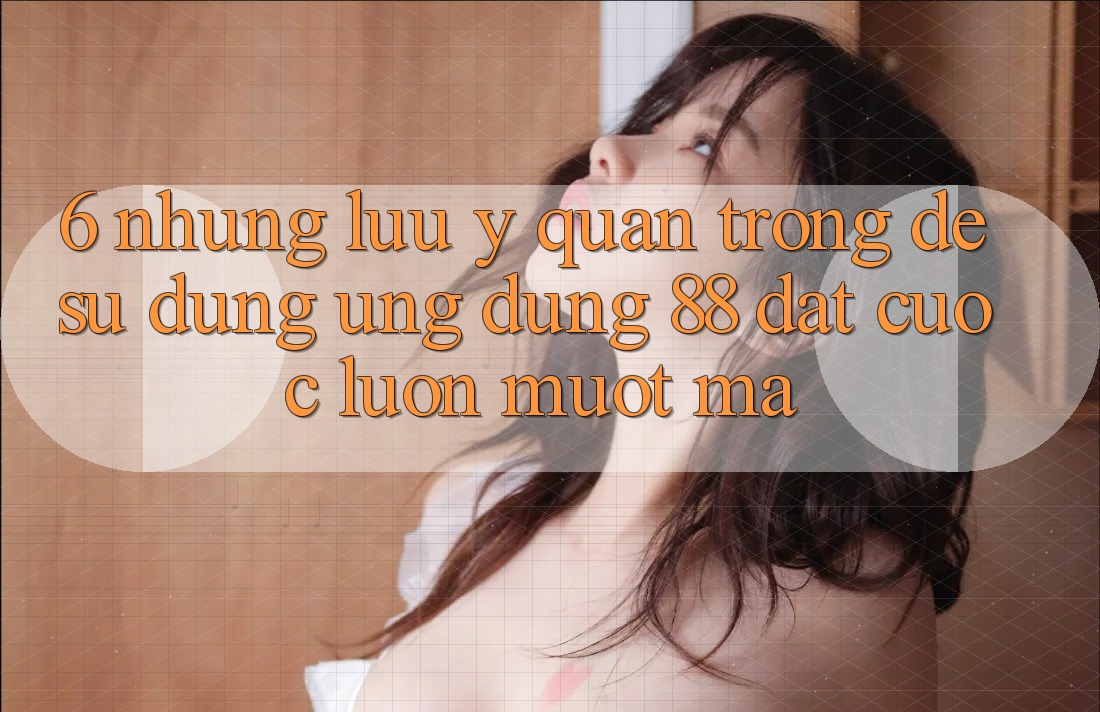 6. Những Lưu Ý Quan Trọng Để Sử dụng Ứng dụng 88 Đặt cược Luôn Mượt Mà 6. Những Lưu Ý Quan Trọng Để Sử dụng Ứng dụng 88 Đặt cược Luôn Mượt Mà