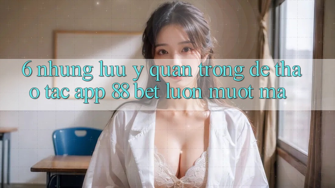 6. Những Lưu Ý Quan Trọng Để Thao tác App 88 Bet Luôn Mượt Mà 6. Những Lưu Ý Quan Trọng Để Thao tác App 88 Bet Luôn Mượt Mà