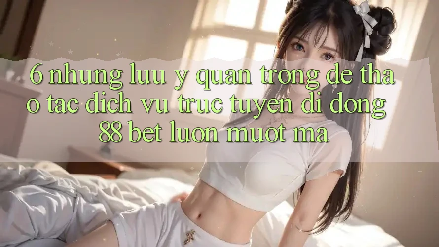 6. Những Lưu Ý Quan Trọng Để Thao tác Dịch vụ trực tuyến di động 88 Bet Luôn Mượt Mà 6. Những Lưu Ý Quan Trọng Để Thao tác Dịch vụ trực tuyến di động 88 Bet Luôn Mượt Mà