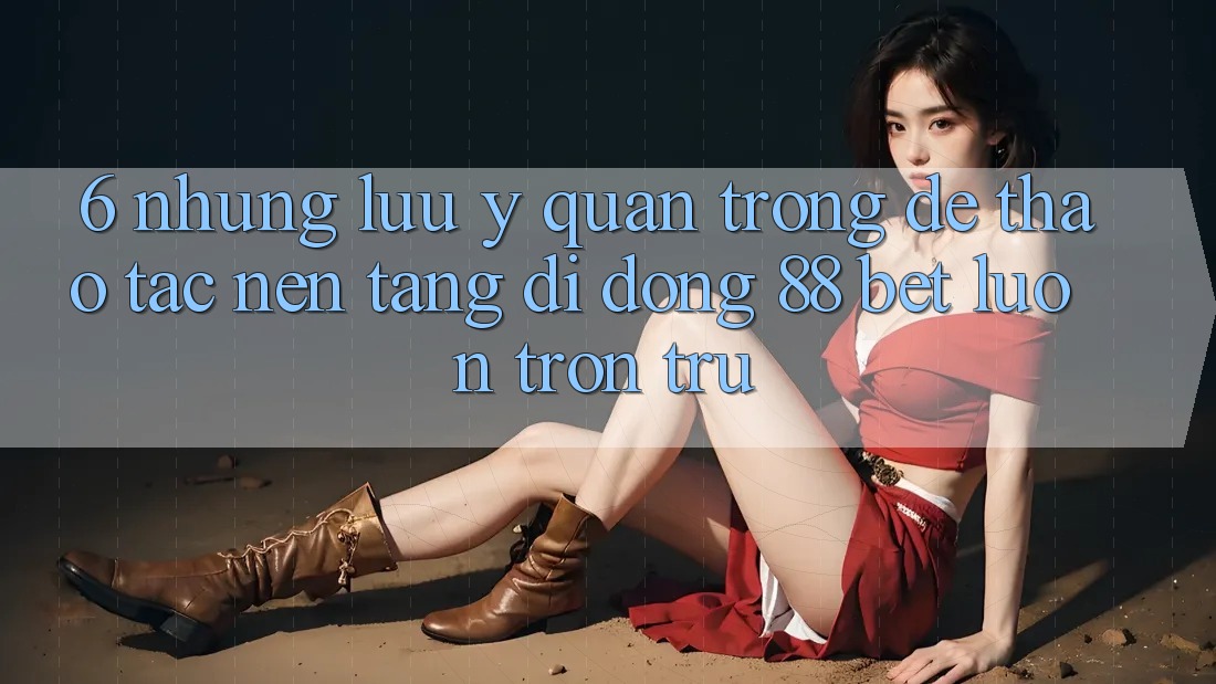 6. Những Lưu Ý Quan Trọng Để Thao tác Nền tảng di động 88 Bet Luôn Trơn tru 6. Những Lưu Ý Quan Trọng Để Thao tác Nền tảng di động 88 Bet Luôn Trơn tru