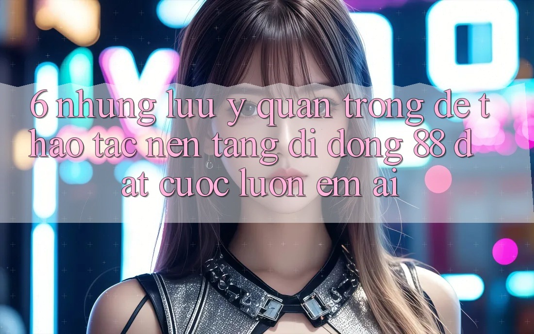 6. Những Lưu Ý Quan Trọng Để Thao tác Nền tảng di động 88 Đặt cược Luôn Êm ái