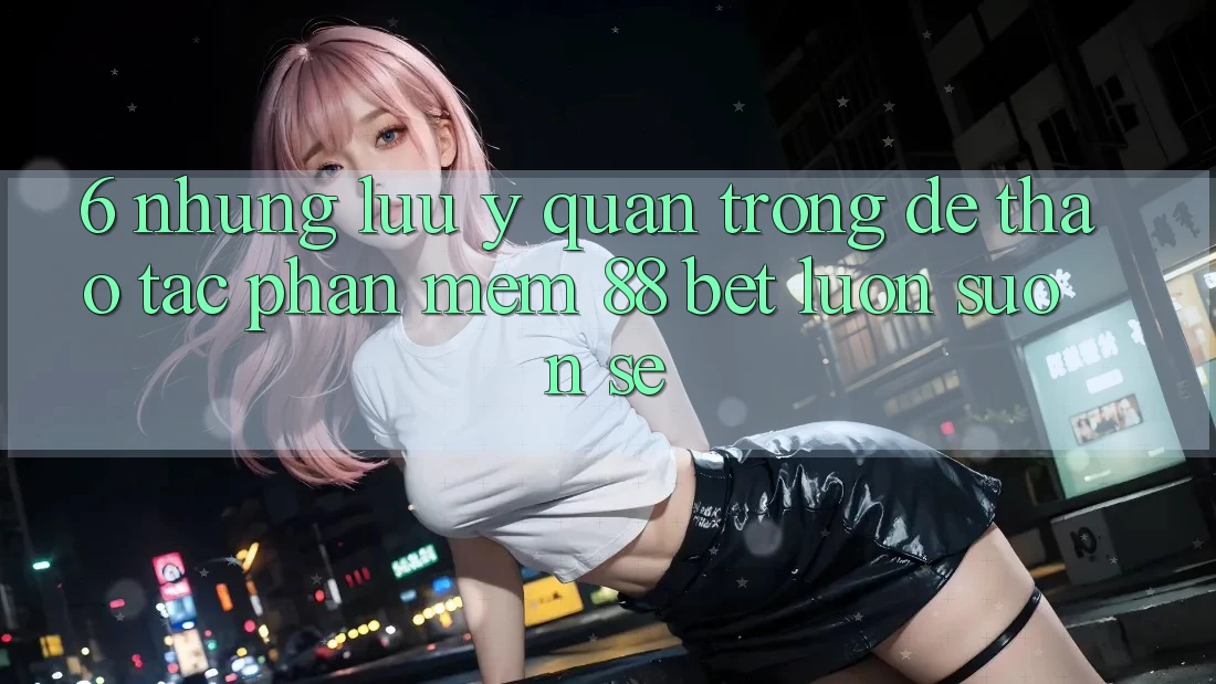 6. Những Lưu Ý Quan Trọng Để Thao tác Phần mềm 88 Bet Luôn Suôn sẻ 6. Những Lưu Ý Quan Trọng Để Thao tác Phần mềm 88 Bet Luôn Suôn sẻ