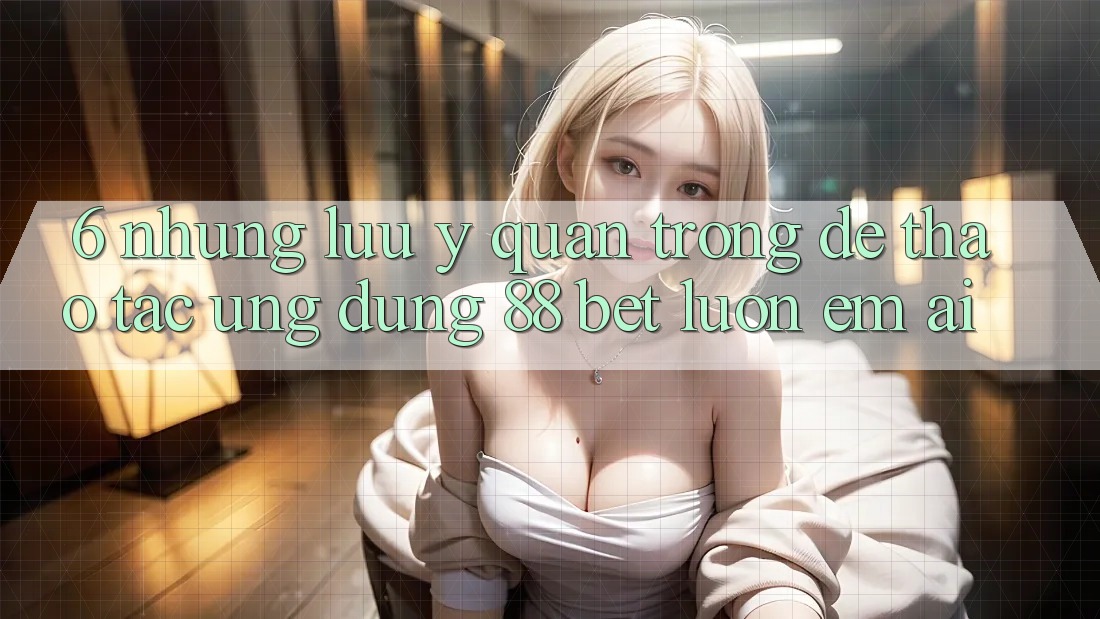 6. Những Lưu Ý Quan Trọng Để Thao tác Ứng dụng 88 Bet Luôn Êm ái