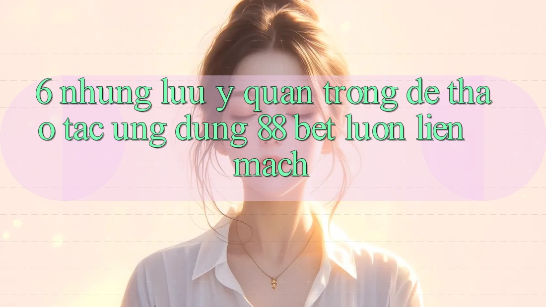 6. Những Lưu Ý Quan Trọng Để Thao tác Ứng dụng 88 Bet Luôn Liền mạch 6. Những Lưu Ý Quan Trọng Để Thao tác Ứng dụng 88 Bet Luôn Liền mạch