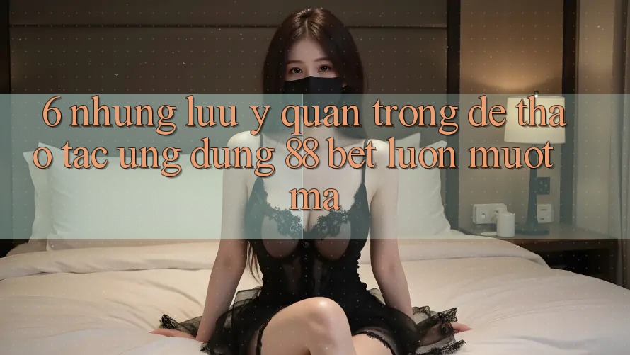 6. Những Lưu Ý Quan Trọng Để Thao tác Ứng dụng 88 Bet Luôn Mượt Mà 6. Những Lưu Ý Quan Trọng Để Thao tác Ứng dụng 88 Bet Luôn Mượt Mà