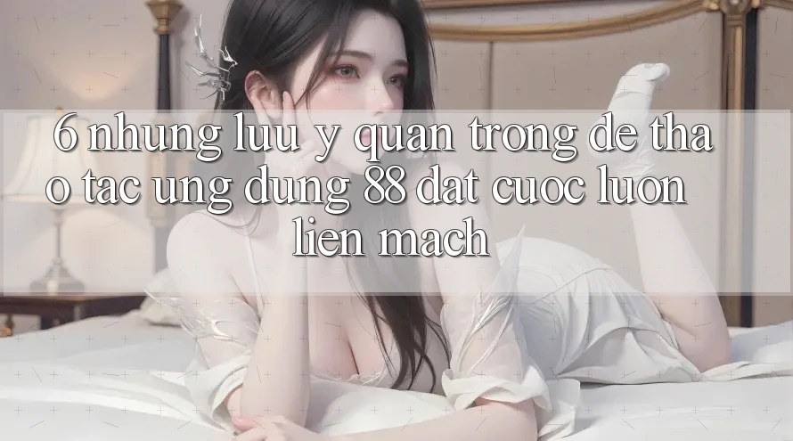 6. Những Lưu Ý Quan Trọng Để Thao tác Ứng dụng 88 Đặt cược Luôn Liền mạch 6. Những Lưu Ý Quan Trọng Để Thao tác Ứng dụng 88 Đặt cược Luôn Liền mạch