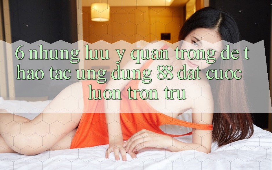 6. Những Lưu Ý Quan Trọng Để Thao tác Ứng dụng 88 Đặt cược Luôn Trơn tru 6. Những Lưu Ý Quan Trọng Để Thao tác Ứng dụng 88 Đặt cược Luôn Trơn tru