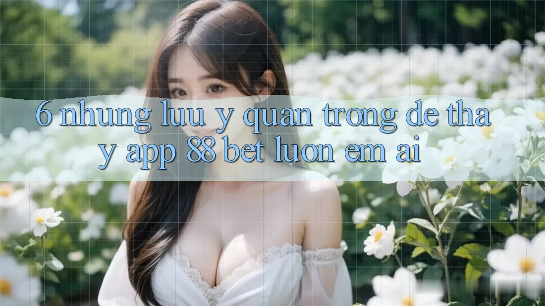 6. Những Lưu Ý Quan Trọng Để Thấy App 88 Bet Luôn Êm ái 6. Những Lưu Ý Quan Trọng Để Thấy App 88 Bet Luôn Êm ái