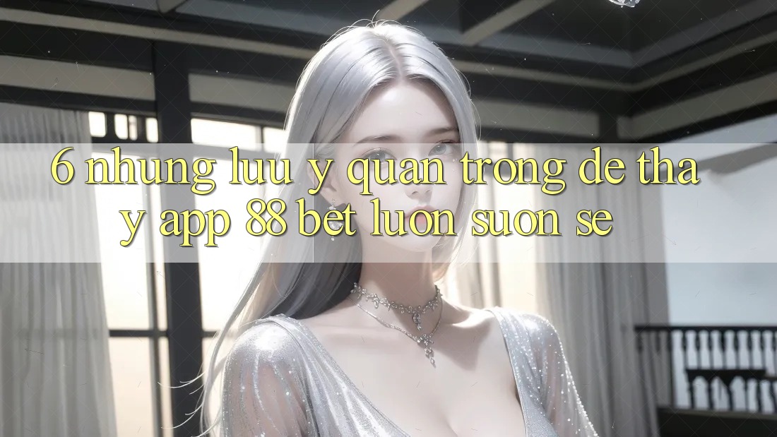 6. Những Lưu Ý Quan Trọng Để Thấy App 88 Bet Luôn Suôn sẻ 6. Những Lưu Ý Quan Trọng Để Thấy App 88 Bet Luôn Suôn sẻ