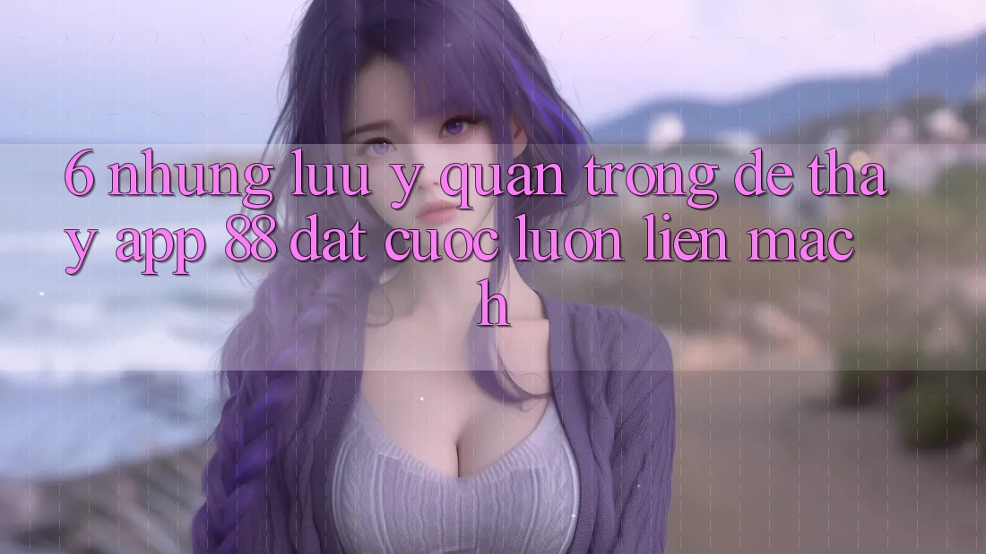 6. Những Lưu Ý Quan Trọng Để Thấy App 88 Đặt cược Luôn Liền mạch 6. Những Lưu Ý Quan Trọng Để Thấy App 88 Đặt cược Luôn Liền mạch