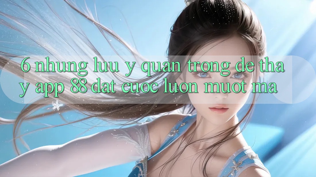 6. Những Lưu Ý Quan Trọng Để Thấy App 88 Đặt cược Luôn Mượt mà 6. Những Lưu Ý Quan Trọng Để Thấy App 88 Đặt cược Luôn Mượt mà