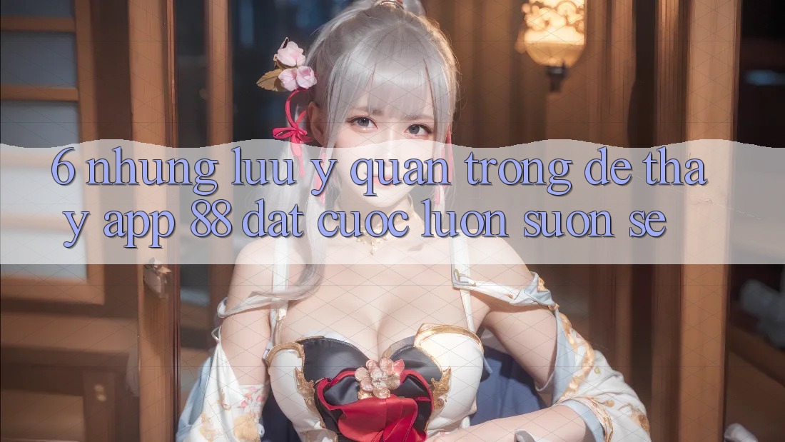 6. Những Lưu Ý Quan Trọng Để Thấy App 88 Đặt cược Luôn Suôn sẻ 6. Những Lưu Ý Quan Trọng Để Thấy App 88 Đặt cược Luôn Suôn sẻ