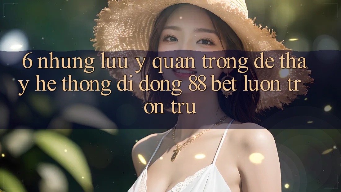 6. Những Lưu Ý Quan Trọng Để Thấy Hệ thống di động 88 Bet Luôn Trơn tru 6. Những Lưu Ý Quan Trọng Để Thấy Hệ thống di động 88 Bet Luôn Trơn tru