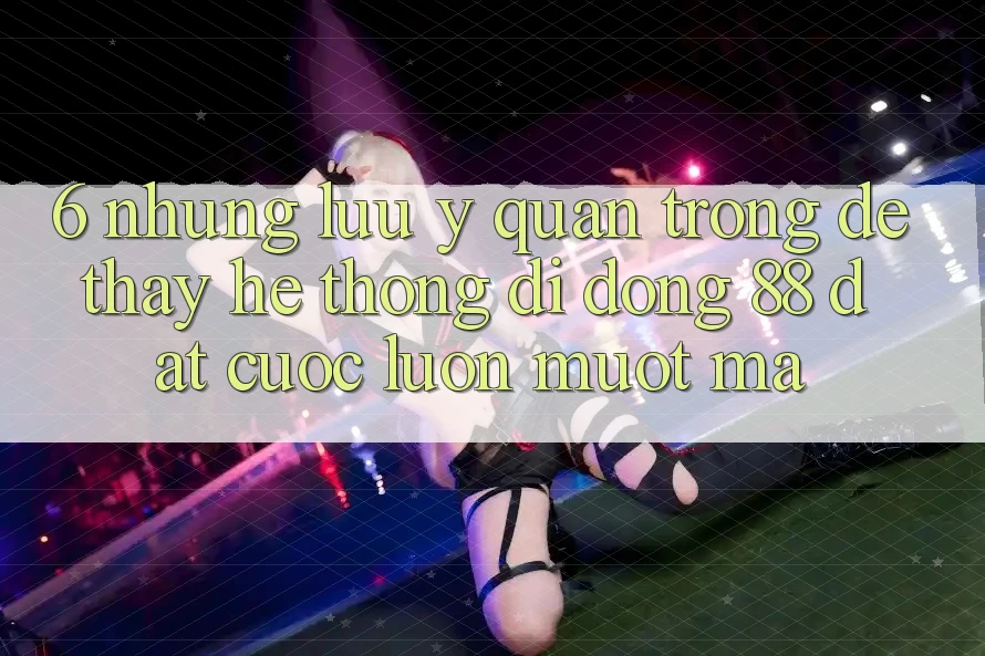 6. Những Lưu Ý Quan Trọng Để Thấy Hệ thống di động 88 Đặt cược Luôn Mượt mà 6. Những Lưu Ý Quan Trọng Để Thấy Hệ thống di động 88 Đặt cược Luôn Mượt mà