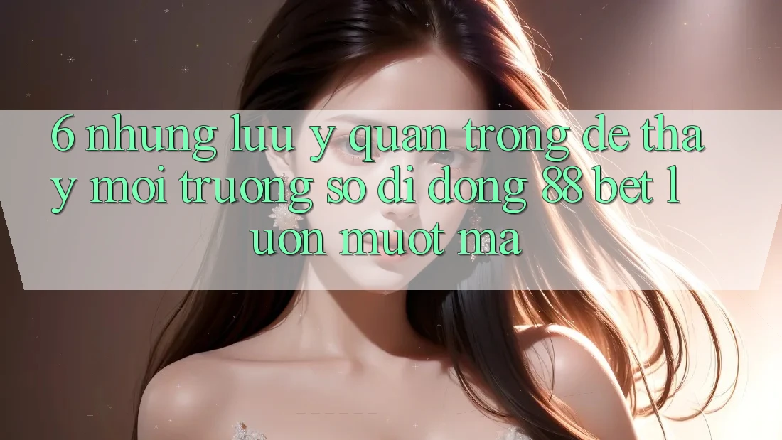 6. Những Lưu Ý Quan Trọng Để Thấy Môi trường số di động 88 Bet Luôn Mượt Mà 6. Những Lưu Ý Quan Trọng Để Thấy Môi trường số di động 88 Bet Luôn Mượt Mà