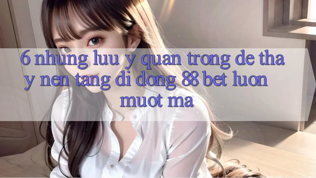 6. Những Lưu Ý Quan Trọng Để Thấy Nền tảng di động 88 Bet Luôn Mượt Mà 6. Những Lưu Ý Quan Trọng Để Thấy Nền tảng di động 88 Bet Luôn Mượt Mà