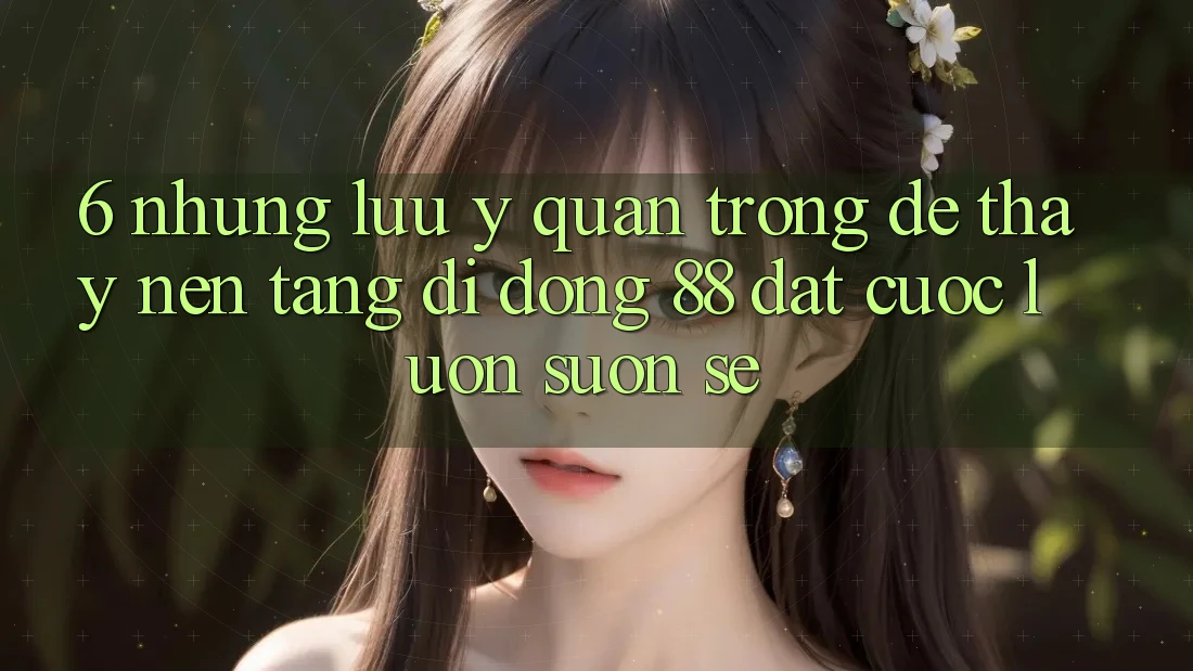 6. Những Lưu Ý Quan Trọng Để Thấy Nền tảng di động 88 Đặt cược Luôn Suôn sẻ 6. Những Lưu Ý Quan Trọng Để Thấy Nền tảng di động 88 Đặt cược Luôn Suôn sẻ