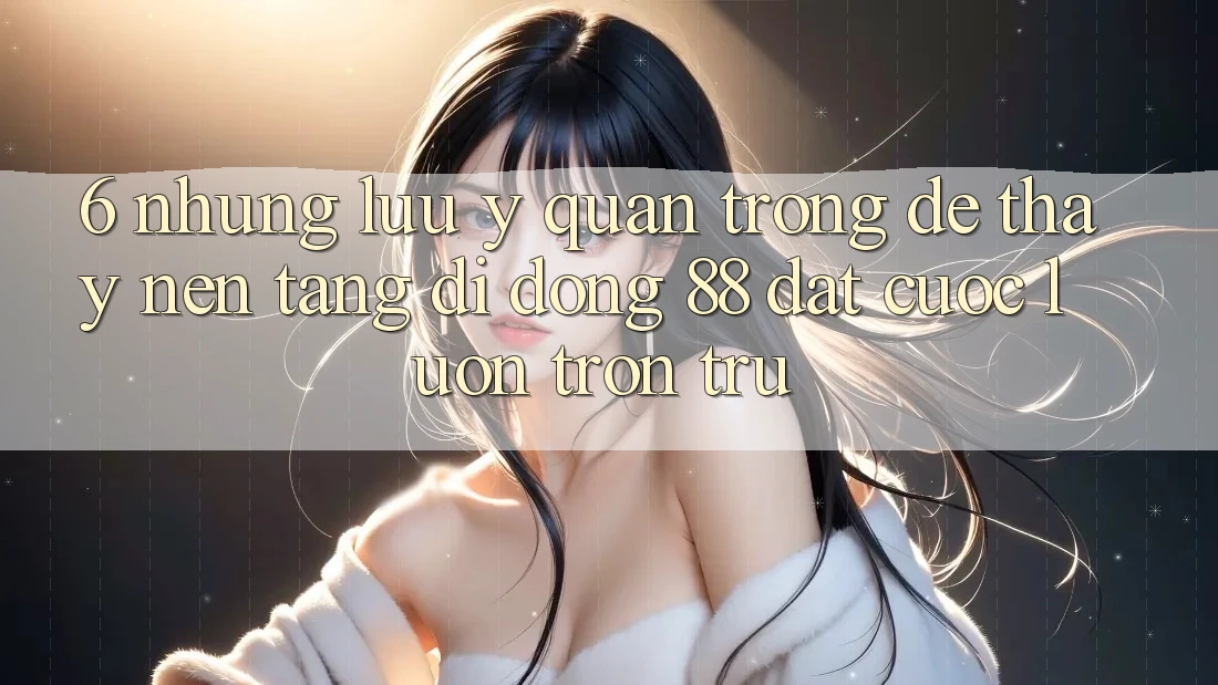 6. Những Lưu Ý Quan Trọng Để Thấy Nền tảng di động 88 Đặt cược Luôn Trơn tru 6. Những Lưu Ý Quan Trọng Để Thấy Nền tảng di động 88 Đặt cược Luôn Trơn tru