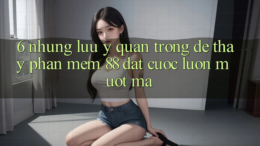 6. Những Lưu Ý Quan Trọng Để Thấy Phần mềm 88 Đặt cược Luôn Mượt Mà