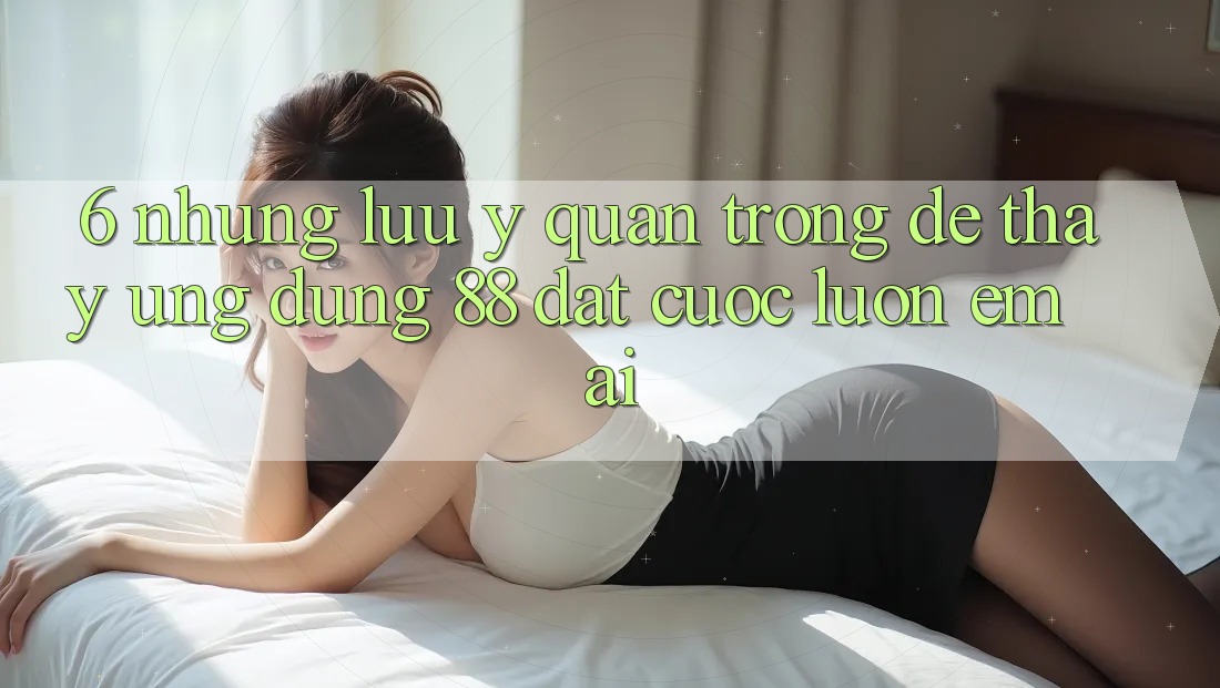 6. Những Lưu Ý Quan Trọng Để Thấy Ứng dụng 88 Đặt cược Luôn Êm ái 6. Những Lưu Ý Quan Trọng Để Thấy Ứng dụng 88 Đặt cược Luôn Êm ái