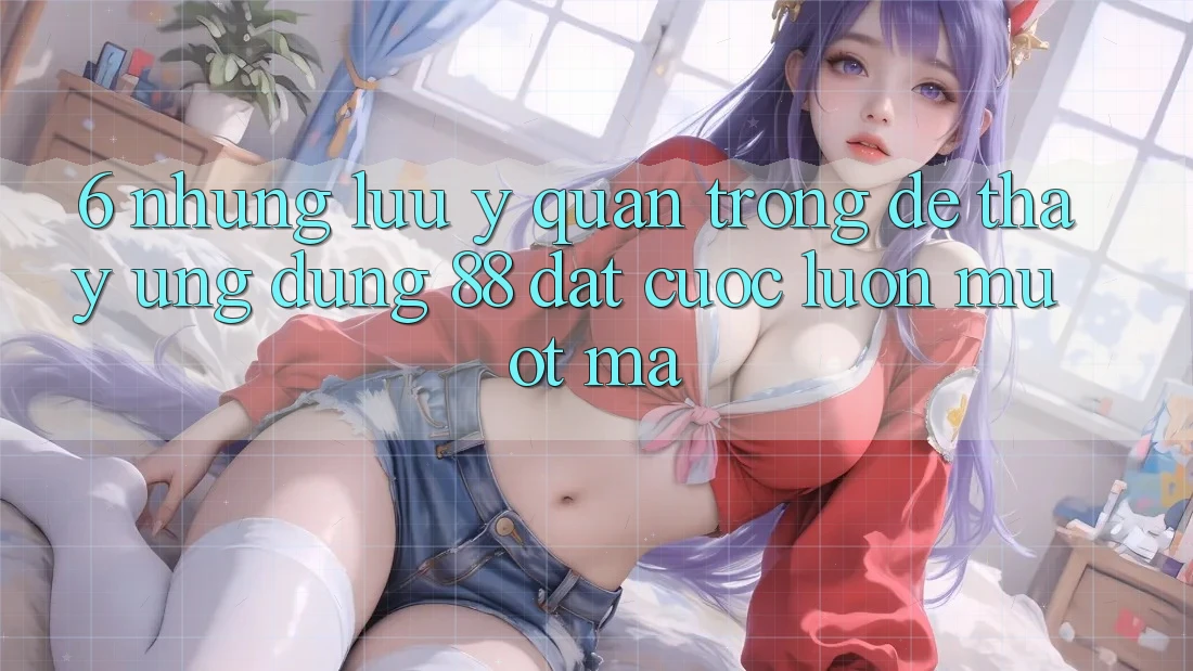 6. Những Lưu Ý Quan Trọng Để Thấy Ứng dụng 88 Đặt cược Luôn Mượt Mà 6. Những Lưu Ý Quan Trọng Để Thấy Ứng dụng 88 Đặt cược Luôn Mượt Mà