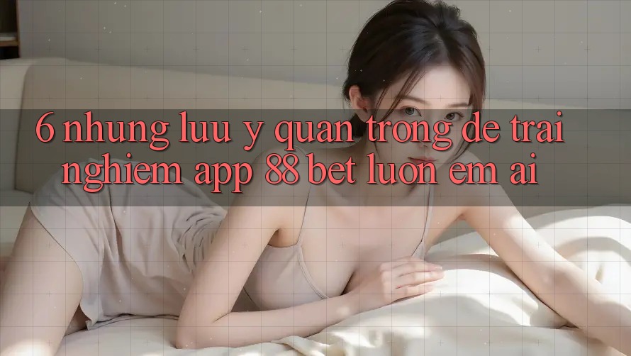 6. Những Lưu Ý Quan Trọng Để Trải Nghiệm App 88 Bet Luôn Êm ái 6. Những Lưu Ý Quan Trọng Để Trải Nghiệm App 88 Bet Luôn Êm ái