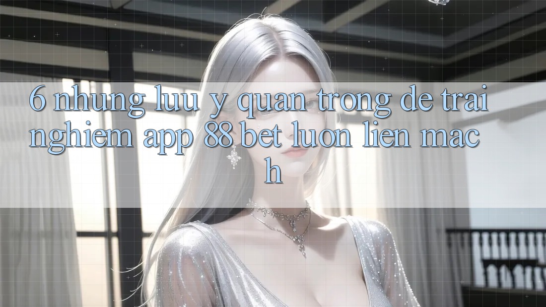 6. Những Lưu Ý Quan Trọng Để Trải Nghiệm App 88 Bet Luôn Liền mạch 6. Những Lưu Ý Quan Trọng Để Trải Nghiệm App 88 Bet Luôn Liền mạch