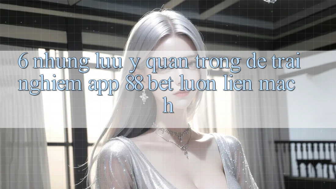 6. Những Lưu Ý Quan Trọng Để Trải Nghiệm App 88 Bet Luôn Liền mạch