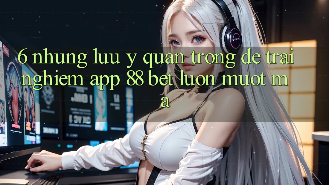 6. Những Lưu Ý Quan Trọng Để Trải Nghiệm App 88 Bet Luôn Mượt mà 6. Những Lưu Ý Quan Trọng Để Trải Nghiệm App 88 Bet Luôn Mượt mà