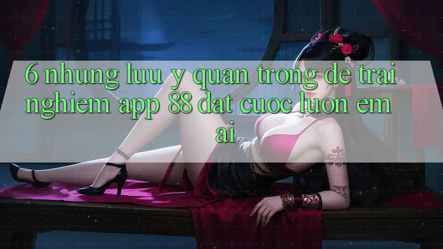 6. Những Lưu Ý Quan Trọng Để Trải Nghiệm App 88 Đặt cược Luôn Êm ái 6. Những Lưu Ý Quan Trọng Để Trải Nghiệm App 88 Đặt cược Luôn Êm ái