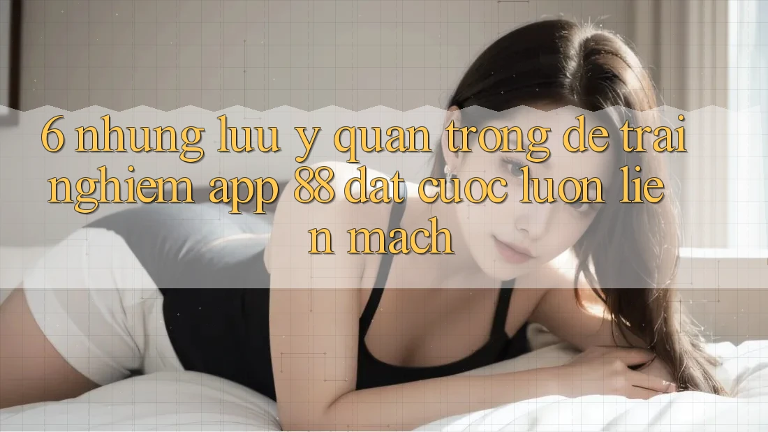 6. Những Lưu Ý Quan Trọng Để Trải Nghiệm App 88 Đặt cược Luôn Liền mạch