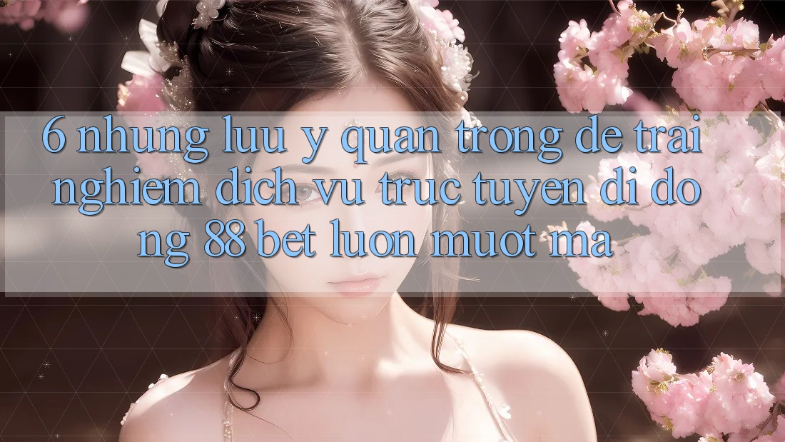6. Những Lưu Ý Quan Trọng Để Trải nghiệm Dịch vụ trực tuyến di động 88 Bet Luôn Mượt Mà