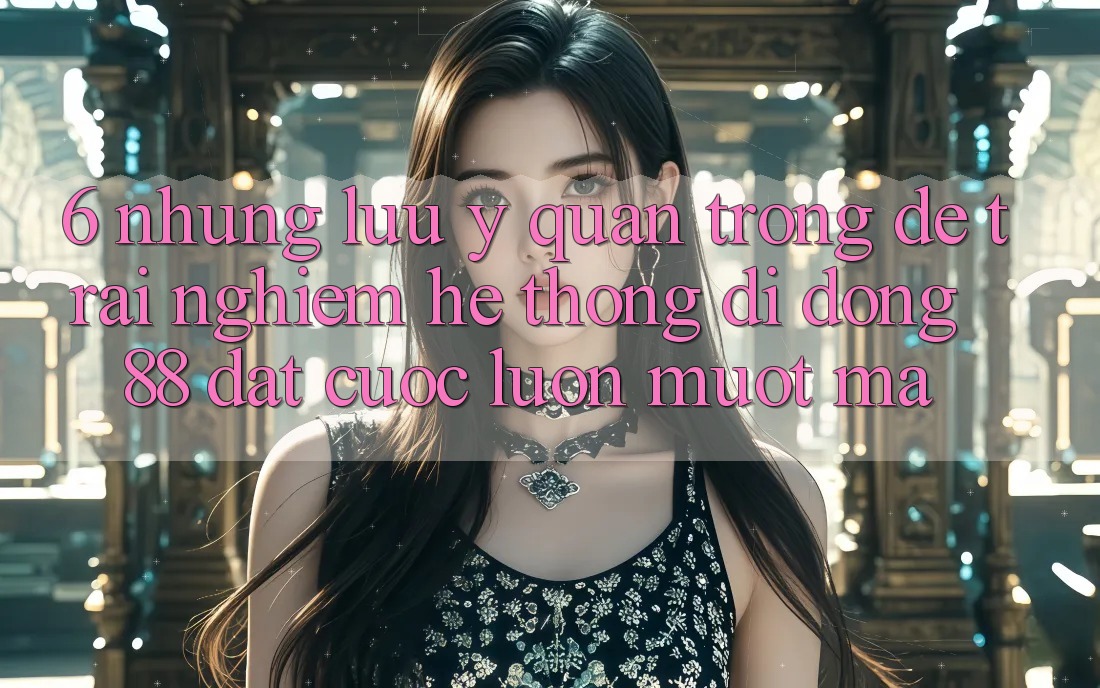 6. Những Lưu Ý Quan Trọng Để Trải Nghiệm Hệ thống di động 88 Đặt cược Luôn Mượt Mà 6. Những Lưu Ý Quan Trọng Để Trải Nghiệm Hệ thống di động 88 Đặt cược Luôn Mượt Mà