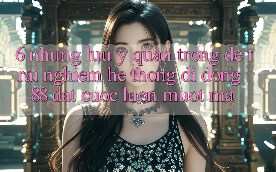 6. Những Lưu Ý Quan Trọng Để Trải Nghiệm Hệ thống di động 88 Đặt cược Luôn Mượt mà