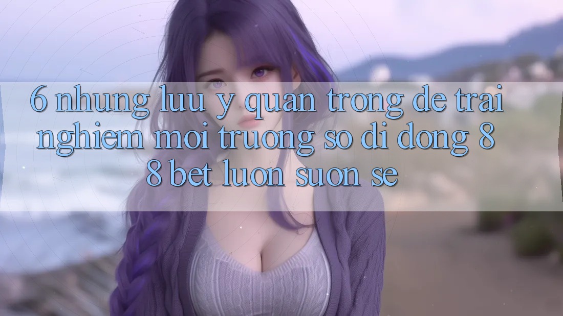 6. Những Lưu Ý Quan Trọng Để Trải Nghiệm Môi trường số di động 88 Bet Luôn Suôn sẻ