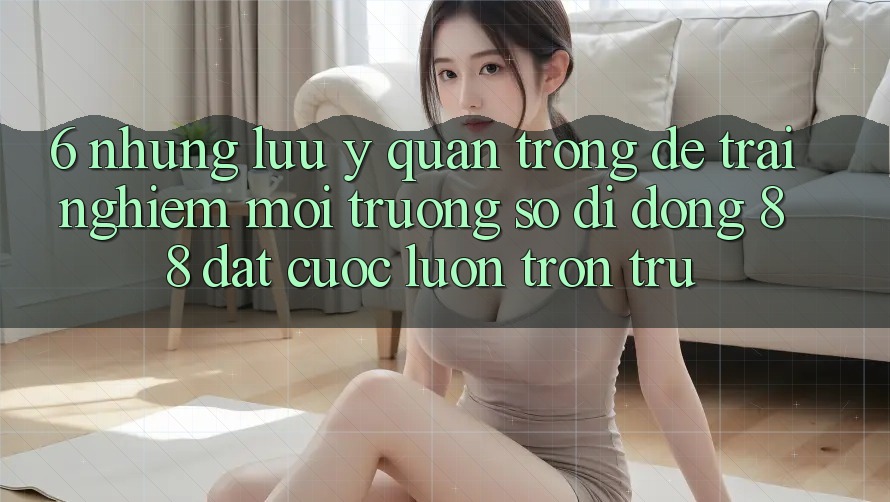 6. Những Lưu Ý Quan Trọng Để Trải Nghiệm Môi trường số di động 88 Đặt cược Luôn Trơn tru 6. Những Lưu Ý Quan Trọng Để Trải Nghiệm Môi trường số di động 88 Đặt cược Luôn Trơn tru