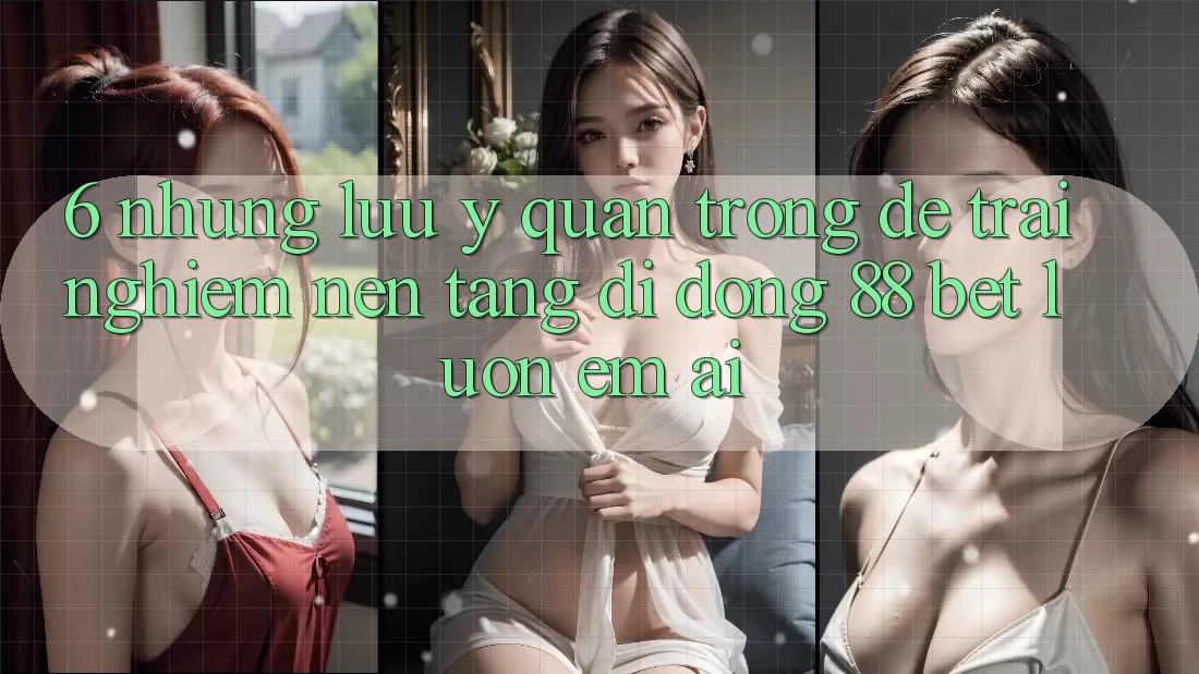 6. Những Lưu Ý Quan Trọng Để Trải Nghiệm Nền tảng di động 88 Bet Luôn Êm ái