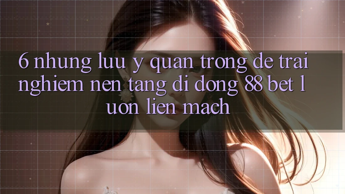 6. Những Lưu Ý Quan Trọng Để Trải nghiệm Nền tảng di động 88 Bet Luôn Liền mạch 6. Những Lưu Ý Quan Trọng Để Trải nghiệm Nền tảng di động 88 Bet Luôn Liền mạch