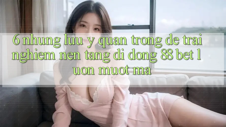 6. Những Lưu Ý Quan Trọng Để Trải Nghiệm Nền tảng di động 88 Bet Luôn Mượt Mà 6. Những Lưu Ý Quan Trọng Để Trải Nghiệm Nền tảng di động 88 Bet Luôn Mượt Mà